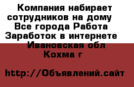 Компания набирает сотрудников на дому  - Все города Работа » Заработок в интернете   . Ивановская обл.,Кохма г.